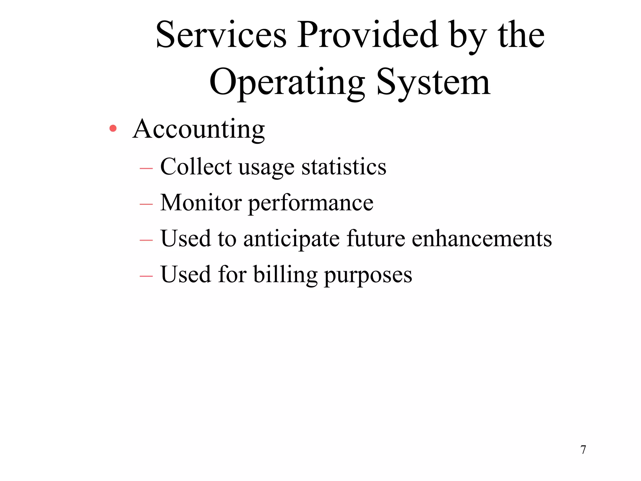 7
Services Provided by the
Operating System
• Accounting
– Collect usage statistics
– Monitor performance
– Used to anticipate future enhancements
– Used for billing purposes
 