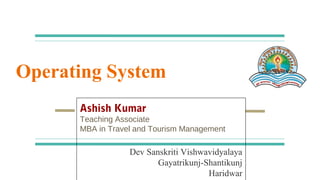 Operating System
Ashish Kumar
Center for Tourism Management
MBA in Travel and Tourism Management
Dev Sanskriti Vishwavidyalaya
Gayatrikunj-Shantikunj
Haridwar
 