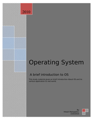 zd
Operating System
A brief introduction to OS
This study material gives an brief introduction About OS and its
various application to real world.
2010
By
Hitesh Mahapatra
2/20/2010
 