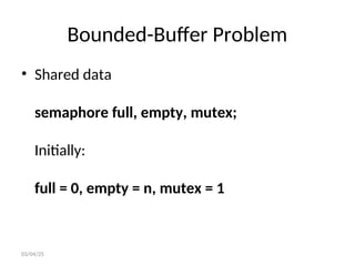 Bounded-Buffer Problem
• Shared data
semaphore full, empty, mutex;
Initially:
full = 0, empty = n, mutex = 1
03/04/25
 