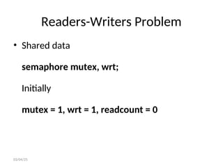 Readers-Writers Problem
• Shared data
semaphore mutex, wrt;
Initially
mutex = 1, wrt = 1, readcount = 0
03/04/25
 