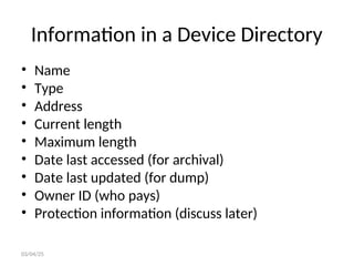 Information in a Device Directory
• Name
• Type
• Address
• Current length
• Maximum length
• Date last accessed (for archival)
• Date last updated (for dump)
• Owner ID (who pays)
• Protection information (discuss later)
03/04/25
 