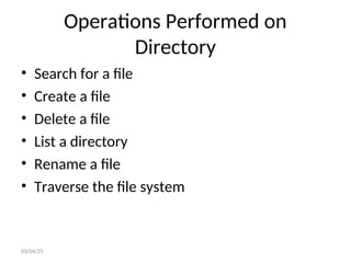 Operations Performed on
Directory
• Search for a file
• Create a file
• Delete a file
• List a directory
• Rename a file
• Traverse the file system
03/04/25
 