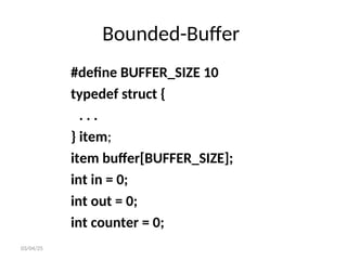 Bounded-Buffer
#define BUFFER_SIZE 10
typedef struct {
. . .
} item;
item buffer[BUFFER_SIZE];
int in = 0;
int out = 0;
int counter = 0;
03/04/25
 