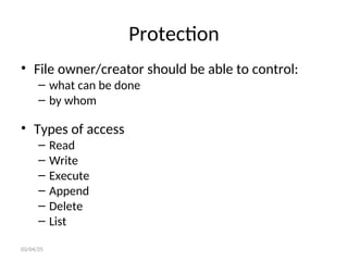 Protection
• File owner/creator should be able to control:
– what can be done
– by whom
• Types of access
– Read
– Write
– Execute
– Append
– Delete
– List
03/04/25
 