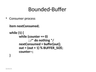 Bounded-Buffer
03/04/25
• Consumer process
item nextConsumed;
while (1) {
while (counter == 0)
; /* do nothing */
nextConsumed = buffer[out];
out = (out + 1) % BUFFER_SIZE;
counter--;
}
 