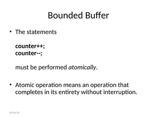 Bounded Buffer
• The statements
counter++;
counter--;
must be performed atomically.
• Atomic operation means an operation that
completes in its entirety without interruption.
03/04/25
 