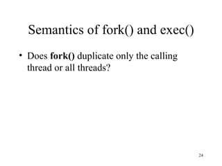 Semantics of fork() and exec() Does  fork()  duplicate only the calling thread or all threads? 