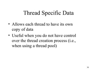 Thread Specific Data Allows each thread to have its own copy of data Useful when you do not have control over the thread creation process (i.e., when using a thread pool) 