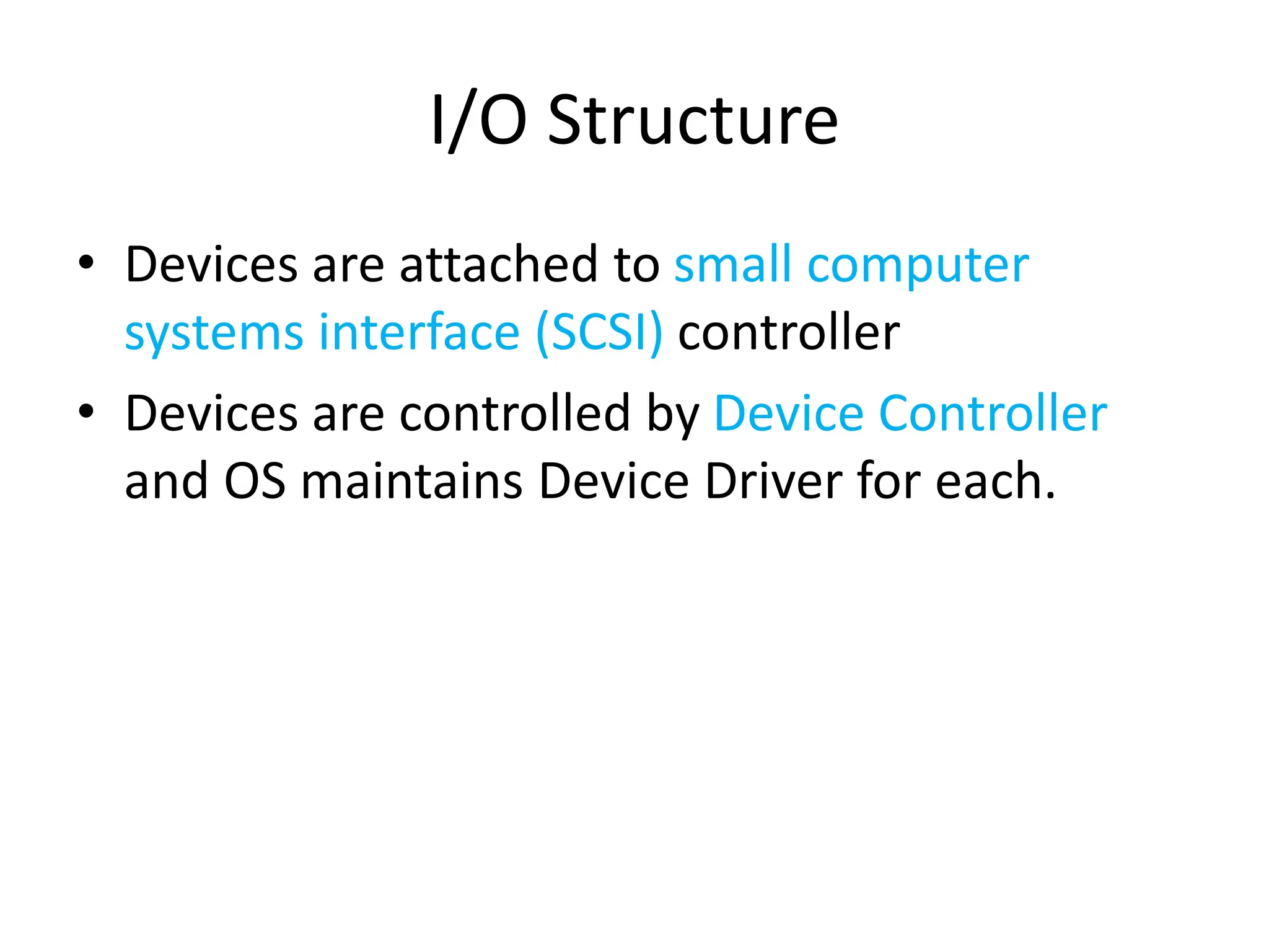 I/O Structure • Devices are attached to small computer systems interface (SCSI) controller • Devices are controlled by Device Controller and OS maintains Device Driver for each. 