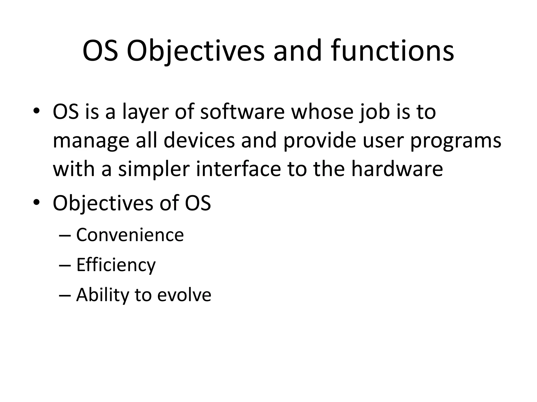 • OS is a layer of software whose job is to manage all devices and provide user programs with a simpler interface to the hardware • Objectives of OS – Convenience – Efficiency – Ability to evolve OS Objectives and functions 