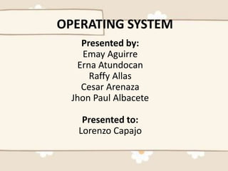 OPERATING SYSTEM
Presented by:
Emay Aguirre
Erna Atundocan
Raffy Allas
Cesar Arenaza
Jhon Paul Albacete
Presented to:
Lorenzo Capajo
 