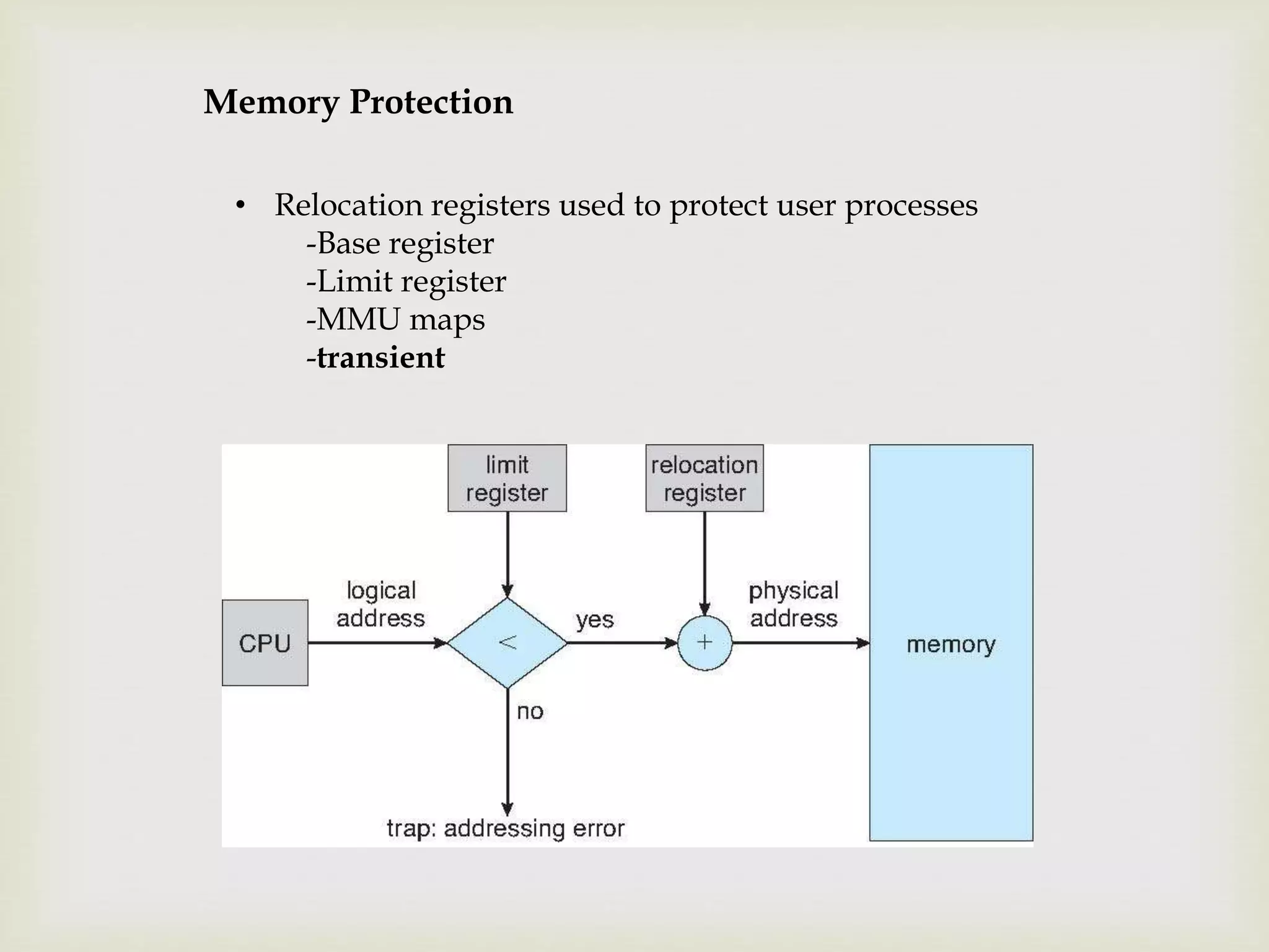• Relocation registers used to protect user processes
-Base register
-Limit register
-MMU maps
-transient
Memory Protection
 