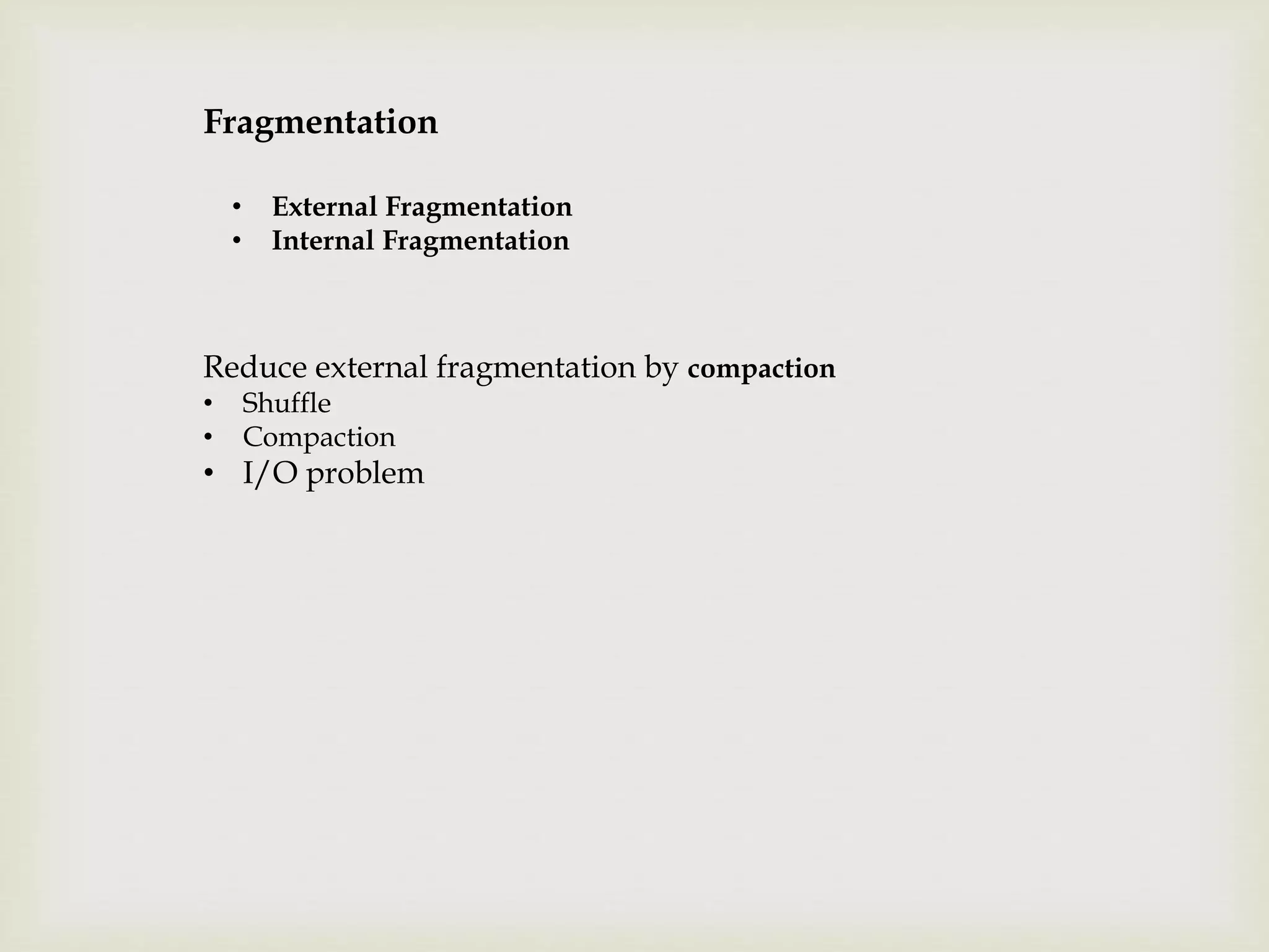 Fragmentation
• External Fragmentation
• Internal Fragmentation
Reduce external fragmentation by compaction
• Shuffle
• Compaction
• I/O problem
 