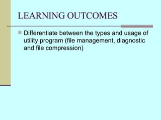 LEARNING OUTCOMES Differentiate between the types and usage of utility program (file management, diagnostic and file compression) 