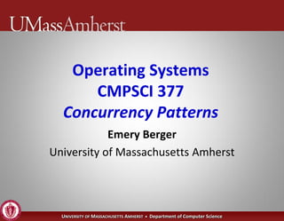 Operating Systems
      CMPSCI 377
  Concurrency Patterns
            Emery Berger
University of Massachusetts Amherst




  UNIVERSITY OF MASSACHUSETTS AMHERST • Department of Computer Science