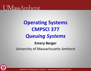 Operating Systems
          CMPSCI 377
        Queuing Systems
            Emery Berger
University of Massachusetts Amherst




  UNIVERSITY OF MASSACHUSETTS AMHERST • Department of Computer Science
