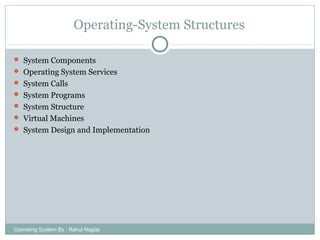 Operating-System Structures
 System Components
 Operating System Services
 System Calls
 System Programs
 System Structure
 Virtual Machines
 System Design and Implementation
Operating System By : Rahul Nagda
 