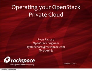 Operating	
  your	
  OpenStack	
  
                    Private	
  Cloud


                                    Ryan	
  Richard
                               OpenStack	
  Engineer
                           ryan.richard@rackspace.com
                                     @rackninja



                                                    October 12, 2012


Thursday, October 18, 12
 