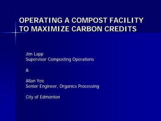 OPERATING A COMPOST FACILITY
TO MAXIMIZE CARBON CREDITS


 Jim Lapp
 Supervisor Composting Operations

 &

 Allan Yee
 Senior Engineer, Organics Processing

 City of Edmonton
 