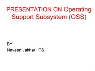 PRESENTATION ON Operating
Support Subsystem (OSS)
BY:
Naveen Jakhar, ITS
1
 
