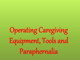 Operating Caregiving
Equipment, Tools and
Paraphernalia
 