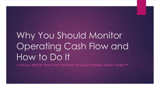 Why You Should Monitor
Operating Cash Flow and
How to Do It
A SPECIAL REPORT FROM THE CREATORS OF SMART BUSINESS MONEY HABITS™
 