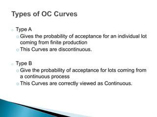o Type A 
oGives the probability of acceptance for an individual lot 
coming from finite production 
oThis Curves are discontinuous. 
o Type B 
oGive the probability of acceptance for lots coming from 
a continuous process 
oThis Curves are correctly viewed as Continuous. 
 