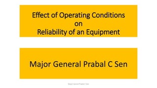 Effect of Operating Conditions
on
Reliability of an Equipment
Major General Prabal C Sen
Major Genral Prabal C Sen
 