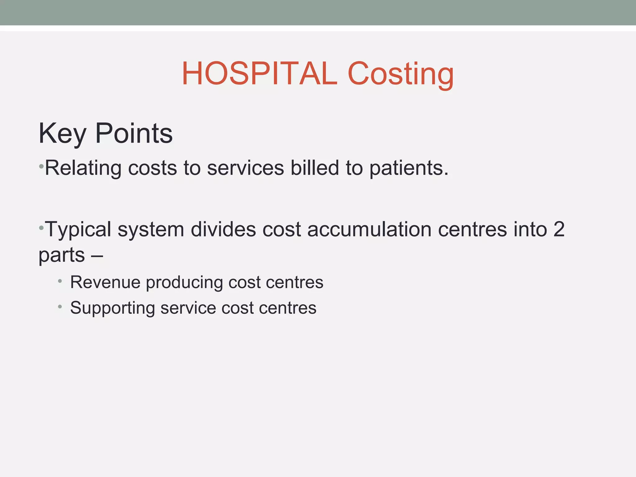 HOSPITAL Costing 
Key Points 
•Relating costs to services billed to patients. 
•Typical system divides cost accumulation centres into 2 
parts – 
• Revenue producing cost centres 
• Supporting service cost centres 
 