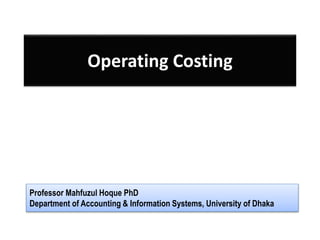 Operating Costing 
Professor Mahfuzul Hoque PhD 
Department of Accounting & Information Systems, University of Dhaka 
 