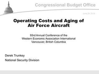 Congressional Budget Office
93rd Annual Conference of the
Western Economic Association International
Vancouver, British Columbia
June 29, 2018
Derek Trunkey
National Security Division
Operating Costs and Aging of
Air Force Aircraft
 