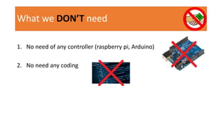 What we DON’T need
1. No need of any controller (raspberry pi, Arduino)
2. No need any coding
 