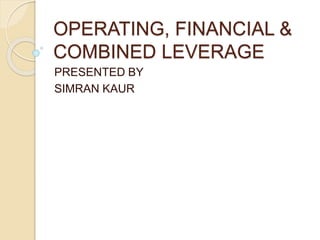 OPERATING, FINANCIAL &
COMBINED LEVERAGE
PRESENTED BY
SIMRAN KAUR
 