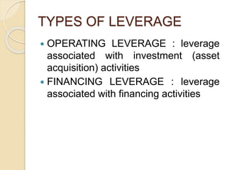 TYPES OF LEVERAGE
 OPERATING LEVERAGE : leverage
associated with investment (asset
acquisition) activities
 FINANCING LEVERAGE : leverage
associated with financing activities
 