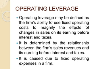 OPERATING LEVERAGE
 Operating leverage may be defined as
the firm’s ability to use fixed operating
costs to magnify the e...