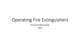 Operating Fire Extinguishers
Emmanuel Byaruhanga
MPH
 
