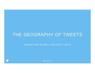 O P E R A T I N G G L O B A L A N Y C A S T C D N ’ S
@ m a t t l 3 3
THE GEOGRAPHY OF TWEETS
 