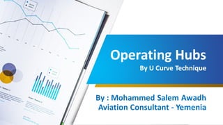 Operating Hubs
By U Curve Technique
Operating Hubs
By U Curve Technique
By : Mohammed Salem Awadh
Aviation Consultant - Yemenia
 