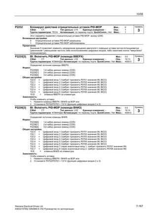 10/08
Siemens Electrical Drives Ltd. 7-167
A5E02157852 SINAMICS V50 Руководство по эксплуатации
P2232 Блокирует действие отрицательных уставок PID-MOP Мин.: 0
CStat: CT Тип данных: U16 Единица измерения: - Опр.: 1
Группа параметров: TECH Активизация: по первому подтв. QuickComm.: Нет Макс.: 1
Этот параметр подавляет отрицательные уставки PID-МОР, выход r2250.
Возможные настройки:
0 Отрицательные уставки PID-MOP разрешены
1 Отрицательные уставки PID-MOP заблокированы
Примечание.
Значение 0 позволяет изменять направление вращения двигателя с помощью уставки мотор-потенциометра
(увеличение / уменьшение частоты либо использованием цифровых входов, либо нажатием кнопок "вверх/вниз"
потенциометра).
P2235[3] BI: Включить PID-MOP (команда ВВЕРХ) Мин.: 0:0
CStat: CT Тип данных: U32 Единица измерения: - Опр.: 19:13
Группа параметров: КОМАНДЫ Активизация: по первому подтв. QuickComm.: Нет Макс.: 4000:0
Определяет источник команды ВВЕРХ.
Индекс:
P2235[0] : 1-й набор данных команд (CDS)
P2235[1] : 2-й набор данных команд (CDS)
P2235[2] : 3-й набор данных команд (CDS)
Общие настройки:
722.0 = Цифровой вход 1 (требует присвоить P0701 значения 99, BICO)
722.1 = Цифровой вход 2 (требует присвоить P0702 значения 99, BICO)
722.2 = Цифровой вход 3 (требует присвоить P0703 значения 99, BICO)
722.3 = Цифровой вход 4 (требует присвоить P0704 значения 99, BICO)
722.4 = Цифровой вход 5 (требует присвоить P0705 значения 99, BICO)
722.5 = Цифровой вход 6 (требует присвоить P0706 значения 99, BICO)
19.D = клавиша ВВЕРХ на клавиатуре
Зависимость:
Чтобы изменить уставку:
1. Нажмите клавишу ВВЕРХ / ВНИЗ на BOP или
2. Установите P0702/P0703 = 13/14 (функция цифровых входов 2 и 3)
P2236[3] BI: Включить PID-MOP (команда ВНИЗ) Мин.: 0:0
CStat: CT Тип данных: U32 Единица измерения: - Опр.: 19:14
Группа параметров: КОМАНДЫ Активизация: по первому подтв. QuickComm.: Нет Макс.: 4000:0
Определяет источник команды ВНИЗ.
Индекс:
P2236[0] : 1-й набор данных команд (CDS)
P2236[1] : 2-й набор данных команд (CDS)
P2236[2] : 3-й набор данных команд (CDS)
Общие настройки:
722.0 = Цифровой вход 1 (требует присвоить P0701 значения 99, BICO)
722.1 = Цифровой вход 2 (требует присвоить P0702 значения 99, BICO)
722.2 = Цифровой вход 3 (требует присвоить P0703 значения 99, BICO)
722.3 = Цифровой вход 4 (требует присвоить P0704 значения 99, BICO)
722.4 = Цифровой вход 5 (требует присвоить P0705 значения 99, BICO)
722.5 = Цифровой вход 6 (требует присвоить P0706 значения 99, BICO)
722.6 = Цифровой вход 7 (через аналоговый вход 1, требует присвоить P0707 значения 99)
722.7 = Цифровой вход 8 (через аналоговый вход 2, требует присвоить P0708 значения 99)
19.E = клавиша ВНИЗ на клавиатуре
Зависимость:
Чтобы изменить уставку:
1. Нажмите клавишу ВВЕРХ / ВНИЗ на BOP или
2. Установите P0702/P0703 = 13/14 (функция цифровых входов 2 и 3)
Уровень
3
Уровень
3
Уровень
3
 