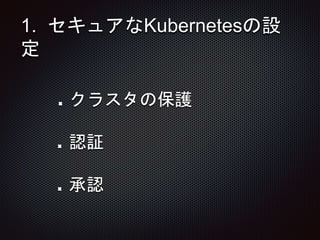 1. セキュアなKubernetesの設
定
クラスタの保護
認証
承認
 