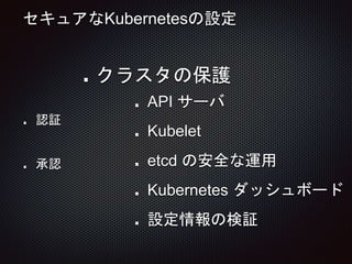 セキュアなKubernetesの設定
クラスタの保護
認証
承認
API サーバ
Kubelet
etcd の安全な運用
Kubernetes ダッシュボード
設定情報の検証
 