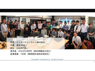 Copyright© Creationline,inc. All rights reserved.
2
社名：クリエーションライン株式会社
代表：安田 忠弘
設立：2006年1月
資本金：215,572,000円（資本準備金を含む）
従業員数：130名（業務委託/契約社員含む）
 