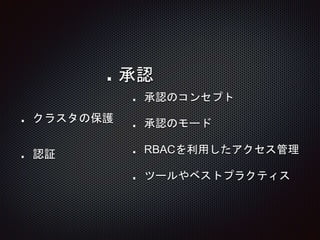 クラスタの保護
認証
承認
承認のコンセプト
承認のモード
RBACを利用したアクセス管理
ツールやベストプラクティス
 