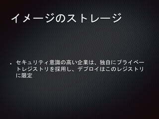 イメージのストレージ
セキュリティ意識の高い企業は、独自にプライベー
トレジストリを採用し、デプロイはこのレジストリ
に限定
 
