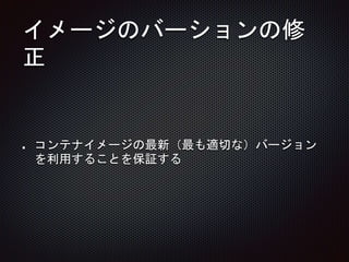イメージのバーションの修
正
コンテナイメージの最新（最も適切な）バージョン
を利用することを保証する
 