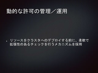 動的な許可の管理／運用
リソースをクラスタへのデプロイする前に、柔軟で
拡張性のあるチェックを行うメカニズムを採用
 