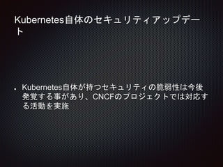 Kubernetes自体のセキュリティアップデー
ト
Kubernetes自体が持つセキュリティの脆弱性は今後
発覚する事があり、CNCFのプロジェクトでは対応す
る活動を実施
 