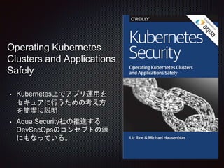 Operating Kubernetes
Clusters and Applications
Safely
• Kubernetes上でアプリ運用を
セキュアに行うための考え方
を簡潔に説明
• Aqua Security社の推進する
DevSecOpsのコンセプトの源
にもなっている。
 