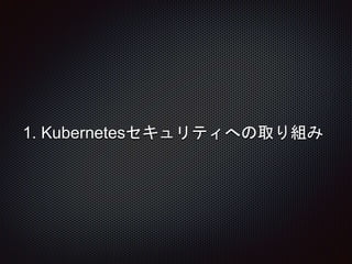 1. Kubernetesセキュリティへの取り組み
 